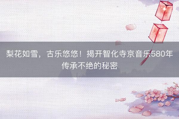 梨花如雪，古乐悠悠！揭开智化寺京音乐580年传承不绝的秘密