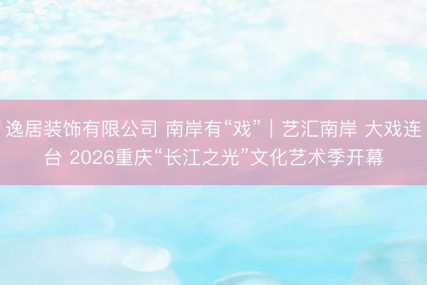 逸居装饰有限公司 南岸有“戏”｜艺汇南岸 大戏连台 2026重庆“长江之光”文化艺术季开幕