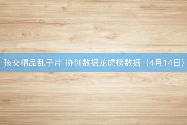 孩交精品乱子片 协创数据龙虎榜数据（4月14日）