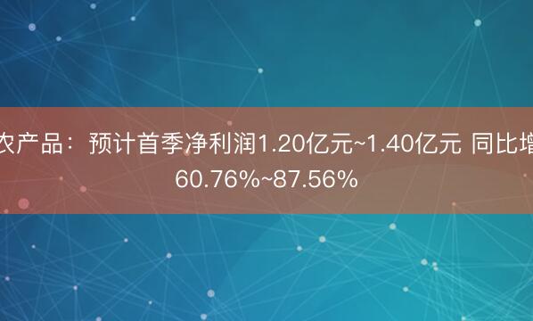 农产品：预计首季净利润1.20亿元~1.40亿元 同比增60.76%~87.56%