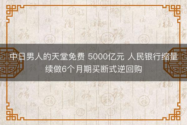 中日男人的天堂免费 5000亿元 人民银行缩量续做6个月期买断式逆回购