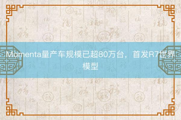 Momenta量产车规模已超80万台，首发R7世界模型