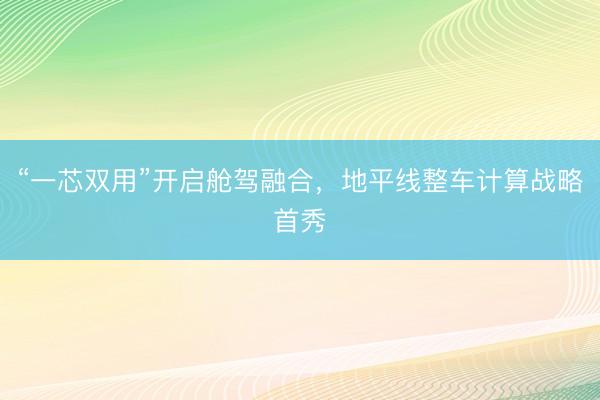 “一芯双用”开启舱驾融合，地平线整车计算战略首秀