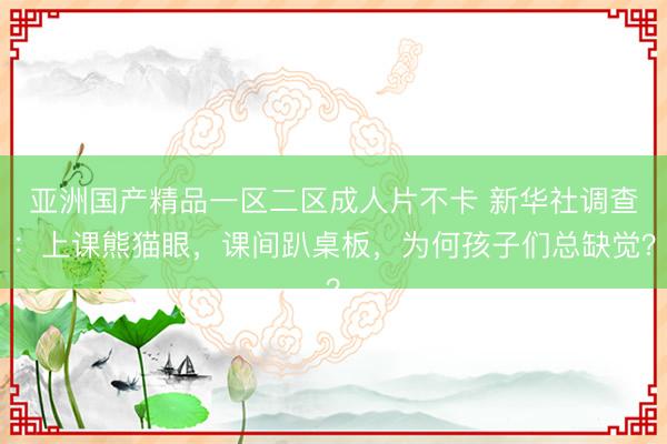 亚洲国产精品一区二区成人片不卡 新华社调查：上课熊猫眼，课间趴桌板，为何孩子们总缺觉？