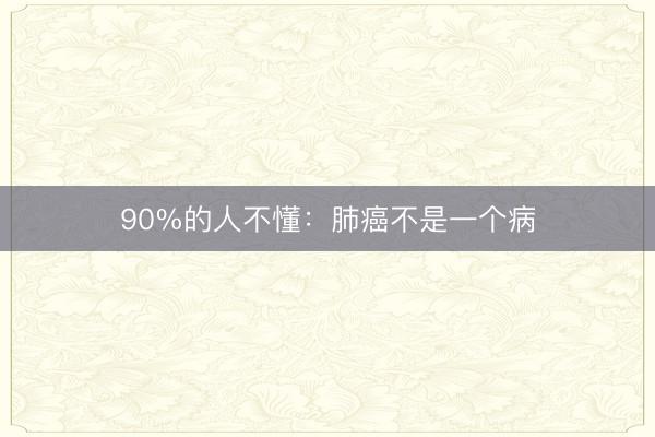 90%的人不懂：肺癌不是一个病