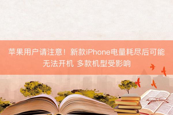 苹果用户请注意！新款iPhone电量耗尽后可能无法开机 多款机型受影响
