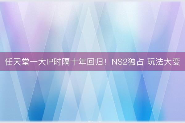 任天堂一大IP时隔十年回归！NS2独占 玩法大变