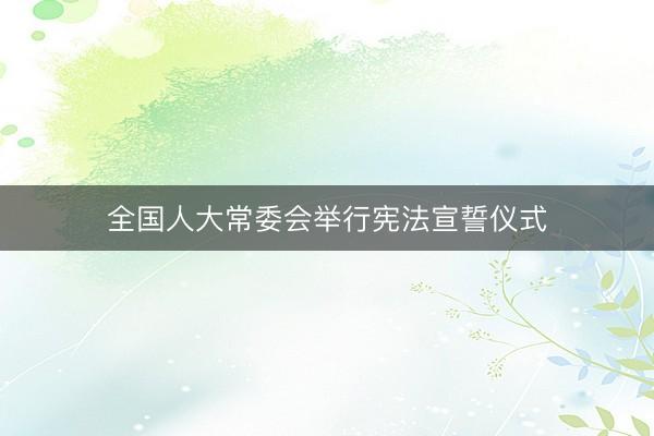 全国人大常委会举行宪法宣誓仪式