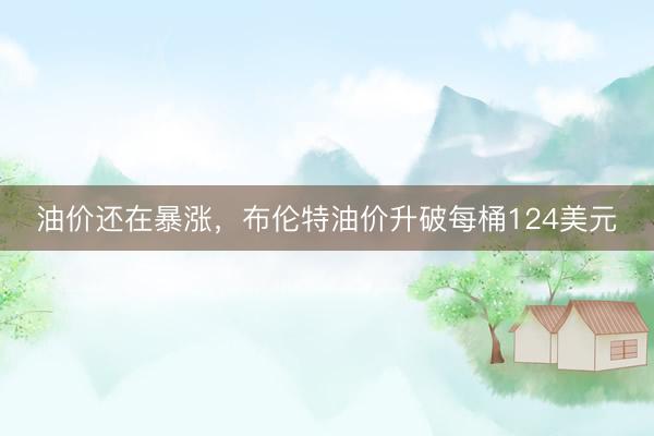 油价还在暴涨，布伦特油价升破每桶124美元