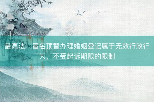 最高法：冒名顶替办理婚姻登记属于无效行政行为，不受起诉期限的限制