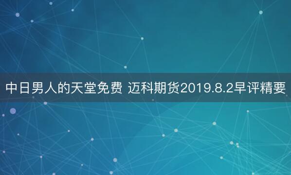 中日男人的天堂免费 迈科期货2019.8.2早评精要
