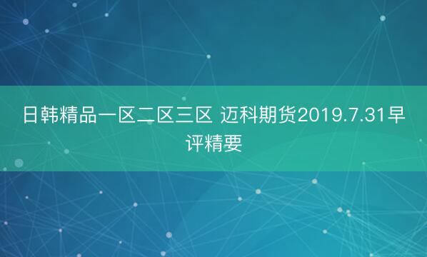 日韩精品一区二区三区 迈科期货2019.7.31早评精要