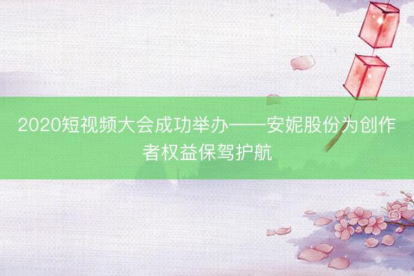 2020短视频大会成功举办——安妮股份为创作者权益保驾护航