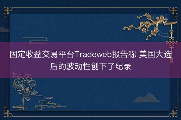 固定收益交易平台Tradeweb报告称 美国大选后的波动性创下了纪录