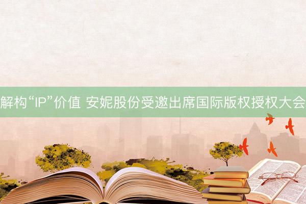 解构“IP”价值 安妮股份受邀出席国际版权授权大会