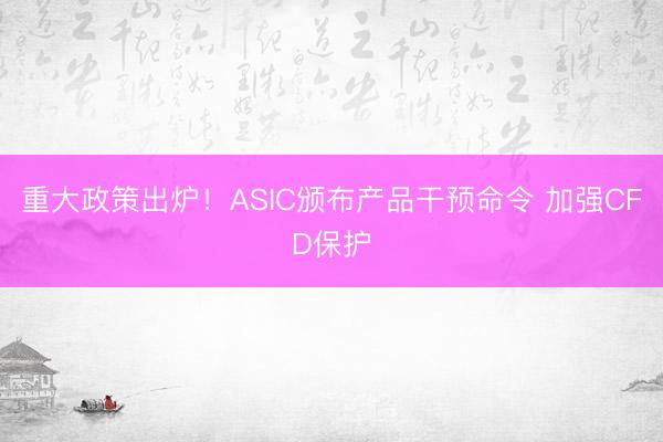 重大政策出炉！ASIC颁布产品干预命令 加强CFD保护