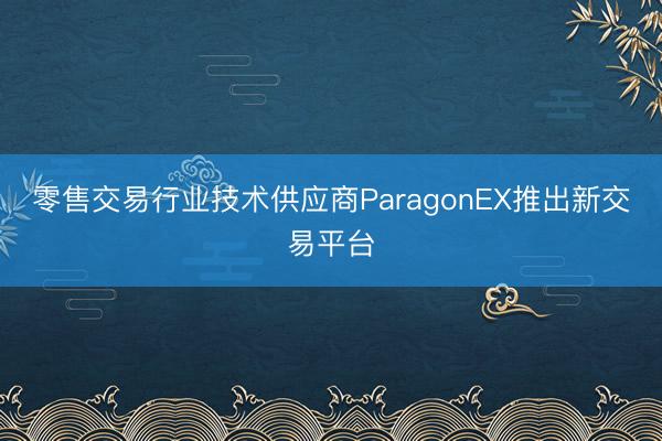 零售交易行业技术供应商ParagonEX推出新交易平台
