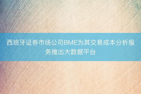 西班牙证券市场公司BME为其交易成本分析服务推出大数据平台