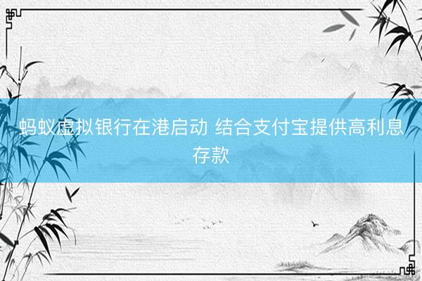 蚂蚁虚拟银行在港启动 结合支付宝提供高利息存款
