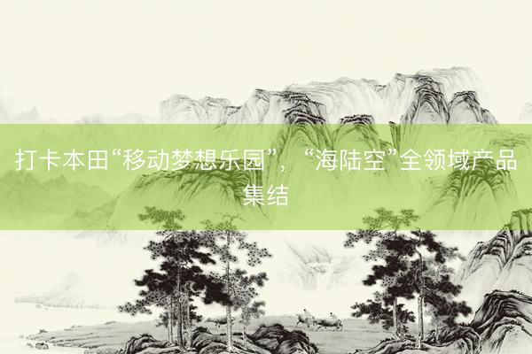 打卡本田“移动梦想乐园”，“海陆空”全领域产品集结