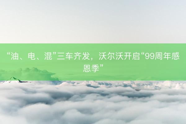 “油、电、混”三车齐发，沃尔沃开启“99周年感恩季”