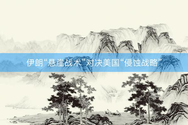 伊朗“悬崖战术”对决美国“侵蚀战略”