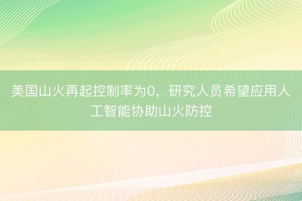 美国山火再起控制率为0，研究人员希望应用人工智能协助山火防控