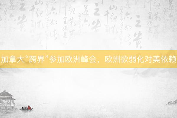 加拿大“跨界”参加欧洲峰会，欧洲欲弱化对美依赖