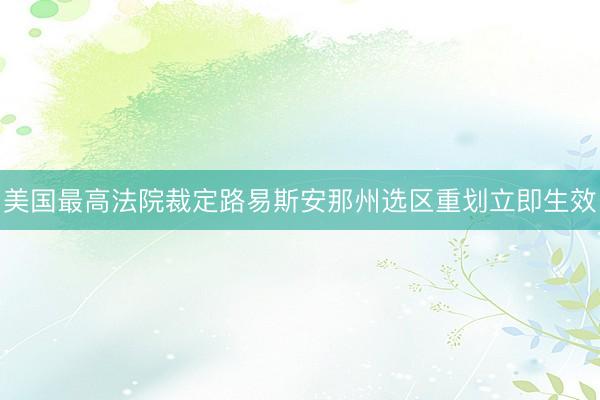 美国最高法院裁定路易斯安那州选区重划立即生效