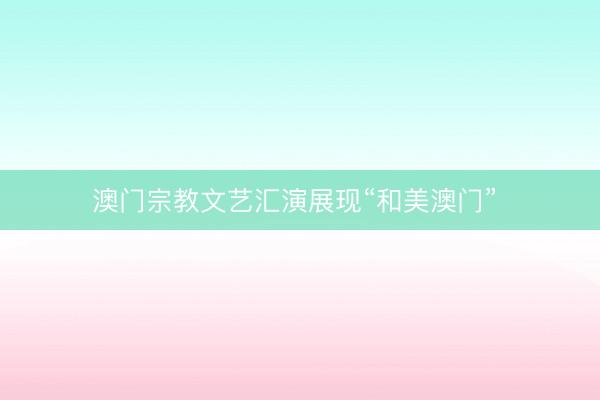 澳门宗教文艺汇演展现“和美澳门”