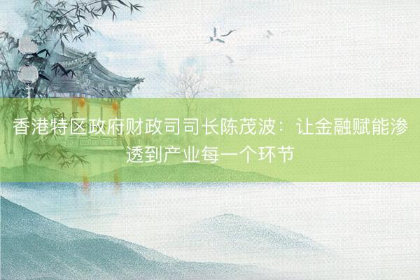 香港特区政府财政司司长陈茂波：让金融赋能渗透到产业每一个环节