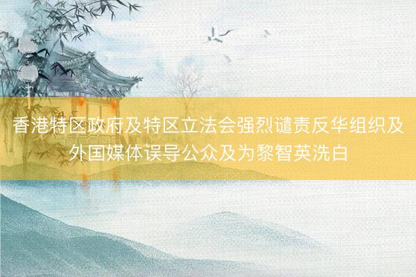 香港特区政府及特区立法会强烈谴责反华组织及外国媒体误导公众及为黎智英洗白