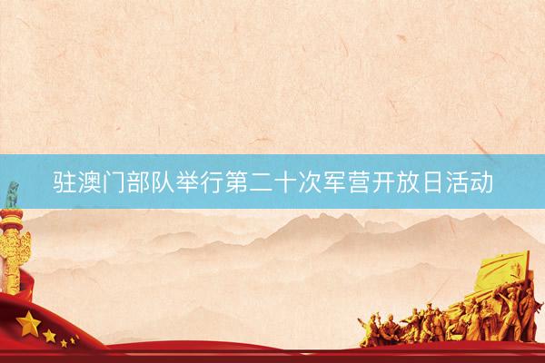 驻澳门部队举行第二十次军营开放日活动