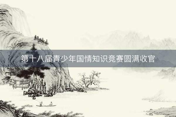 第十八届青少年国情知识竞赛圆满收官