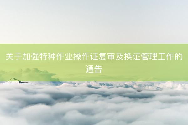 关于加强特种作业操作证复审及换证管理工作的通告