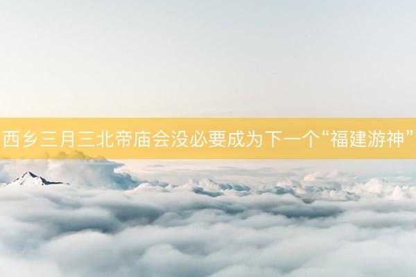 西乡三月三北帝庙会没必要成为下一个“福建游神”