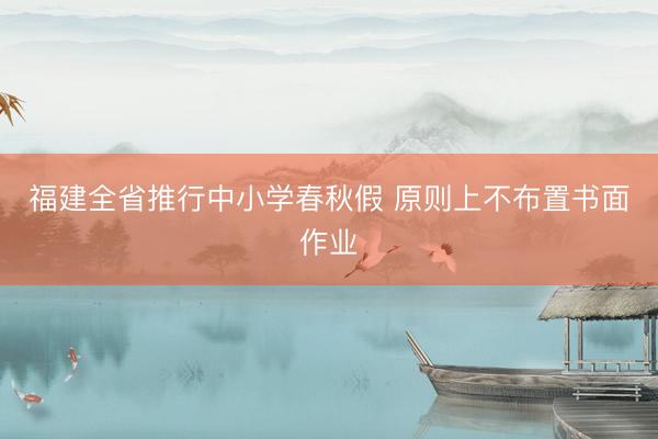 福建全省推行中小学春秋假&amp;#32;原则上不布置书面作业