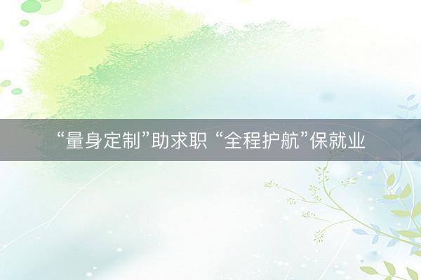 “量身定制”助求职 “全程护航”保就业