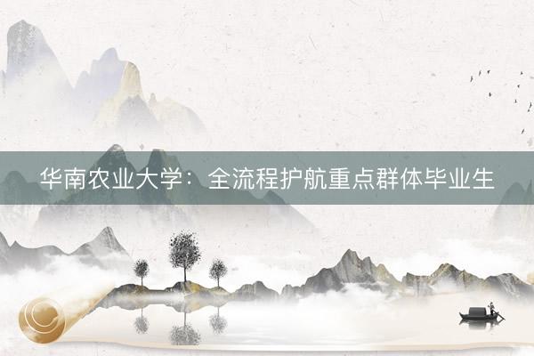华南农业大学：全流程护航重点群体毕业生