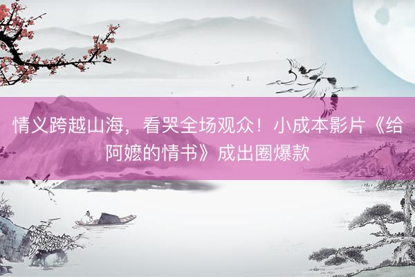 情义跨越山海，看哭全场观众！小成本影片《给阿嬷的情书》成出圈爆款