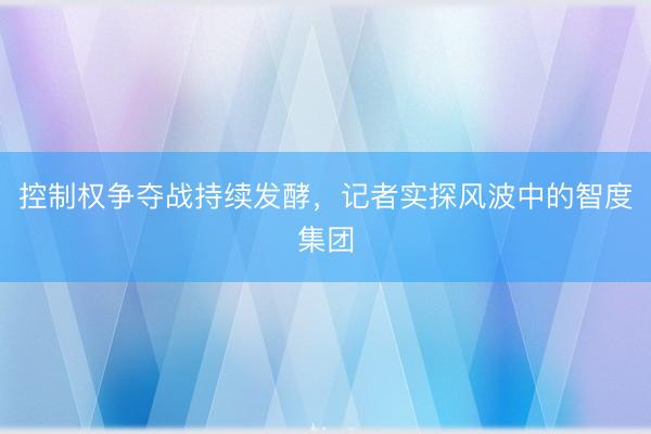 控制权争夺战持续发酵，记者实探风波中的智度集团