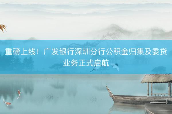 重磅上线！广发银行深圳分行公积金归集及委贷业务正式启航