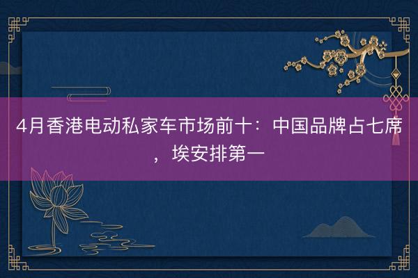 4月香港电动私家车市场前十：中国品牌占七席，埃安排第一