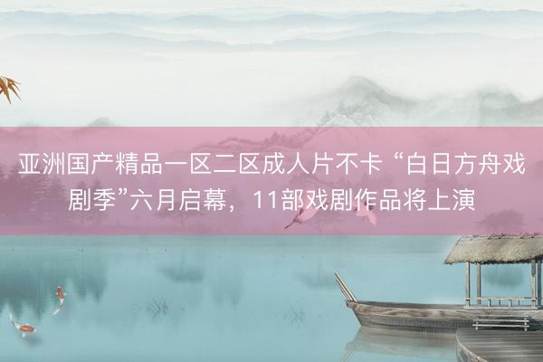 亚洲国产精品一区二区成人片不卡 “白日方舟戏剧季”六月启幕，11部戏剧作品将上演