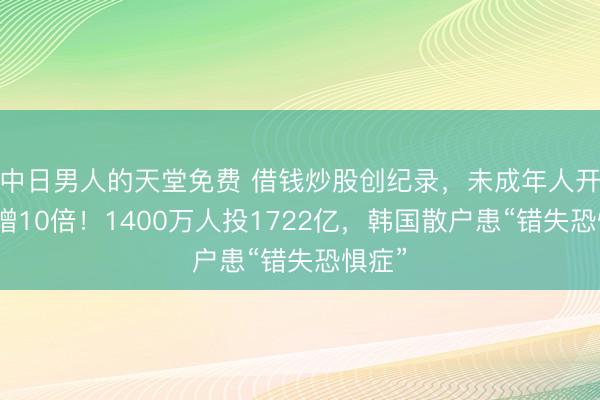中日男人的天堂免费 借钱炒股创纪录，未成年人开户激增10倍！1400万人投1722亿，韩国散户患“错失恐惧症”