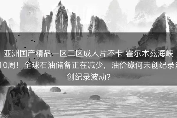 亚洲国产精品一区二区成人片不卡 霍尔木兹海峡断航10周！全球石油储备正在减少，油价缘何未创纪录波动？