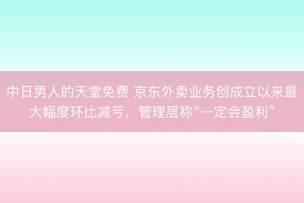 中日男人的天堂免费 京东外卖业务创成立以来最大幅度环比减亏，管理层称“一定会盈利”