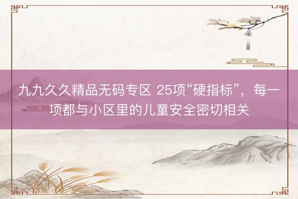 九九久久精品无码专区 25项“硬指标”，每一项都与小区里的儿童安全密切相关