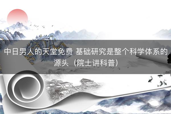 中日男人的天堂免费 基础研究是整个科学体系的源头（院士讲科普）