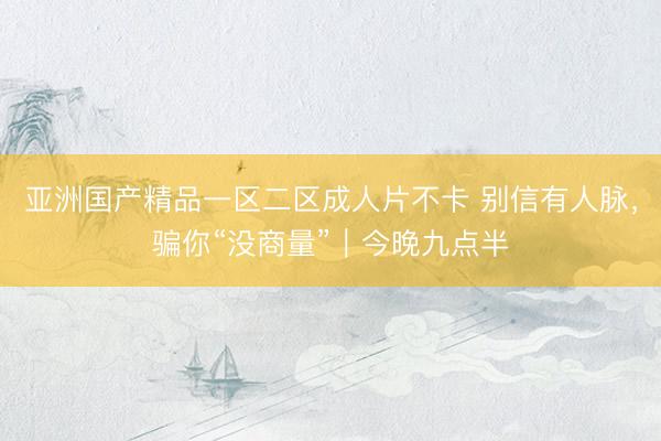 亚洲国产精品一区二区成人片不卡 别信有人脉，骗你“没商量”｜今晚九点半